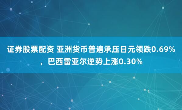 证券股票配资 亚洲货币普遍承压日元领跌0.69%，巴西雷亚尔逆势上涨0.30%